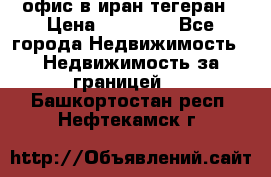 офис в иран тегеран › Цена ­ 60 000 - Все города Недвижимость » Недвижимость за границей   . Башкортостан респ.,Нефтекамск г.